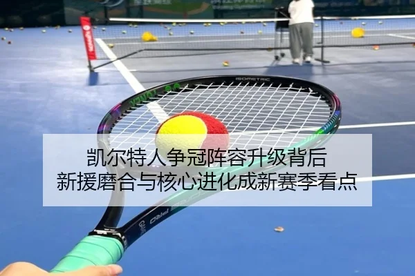 凯尔特人争冠阵容升级背后 新援磨合与核心进化成新赛季看点